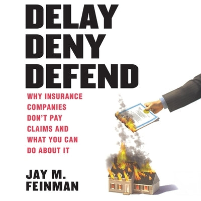 Delay Deny Defend: Why Insurance Companies Don't Pay Claims and What You Can Do about It by Feinman, Jay M.