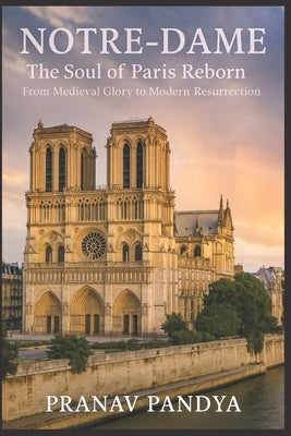 NOTRE-DAME The Soul of Paris Reborn: From Medieval Glory to Modern Resurrection by Pandya, Pranav
