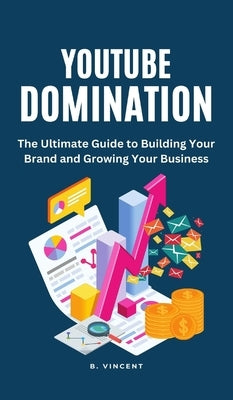 YouTube Domination: The Ultimate Guide to Building Your Brand and Growing Your Business by Vincent, B.