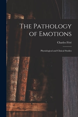 The Pathology of Emotions: Physiological and Clinical Studies by Féré, Charles