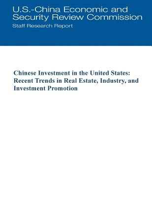 Chinese Investment in the United States: Recent Trends in Real Estate, Industry, and Investment Promotion by U. S. -China Economic and Security Revie