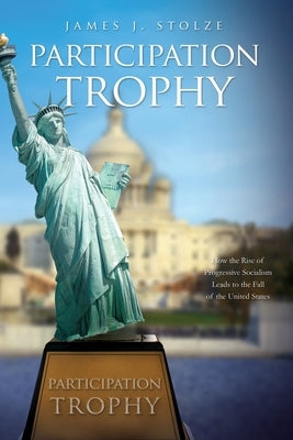 Participation Trophy: How the Rise of Progressive Socialism Leads to the Fall of the United States by Stolze, James J.