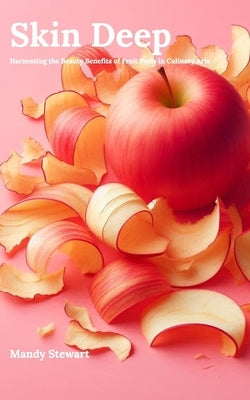 Skin Deep: Harnessing the Beauty Benefits of Fruit Peels in Culinary Arts by Stewart, Mandy