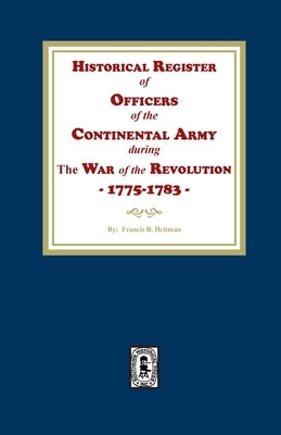 Historical Register of Officers of the Continental Army during the War of the Revolution, 1775-1783 by Heitman, Francis B.