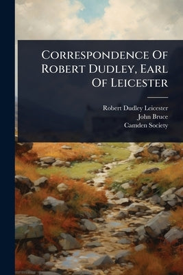 Correspondence Of Robert Dudley, Earl Of Leicester by Robert Dudley Leicester (Earl Of)