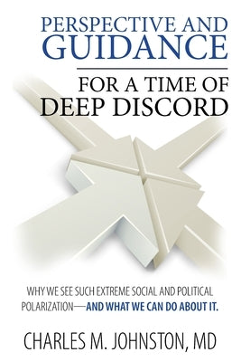 Perspective and Guidance for a Time of Deep Discord: Why We See Such Extreme Social and Political Polarization-and What We Can Do About It by Johnston, Charles M.