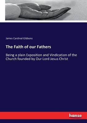 The Faith of our Fathers: Being a plain Exposition and Vindication of the Church founded by Our Lord Jesus Christ by Gibbons, James Cardinal