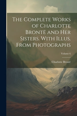 The Complete Works of Charlotte Brontë and her Sisters. With Illus. From Photographs; Volume 6 by Brontë, Charlotte