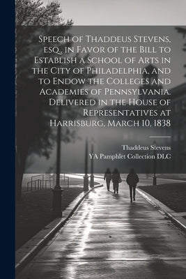 Speech of Thaddeus Stevens, esq., in Favor of the Bill to Establish a School of Arts in the City of Philadelphia, and to Endow the Colleges and Academ by Stevens, Thaddeus