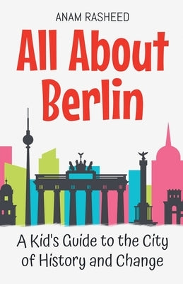 All About Berlin: A Kid's Guide to the City of History and Change by Rasheed, Anam