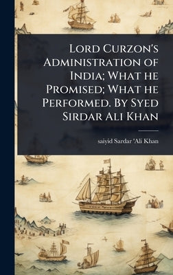 Lord Curzon's Administration of India; What he Promised; What he Performed. By Syed Sirdar Ali Khan by Sardar 'Ali Khan, Saiyid