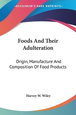Foods And Their Adulteration: Origin, Manufacture And Composition Of Food Products by Wiley, Harvey W.