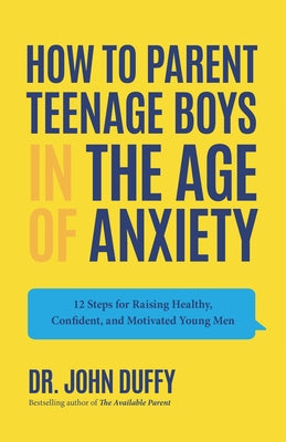 How to Parent Teenage Boys in the Age of Anxiety: 12 Steps for Raising Healthy, Confident, and Motivated Young Men by Duffy, John