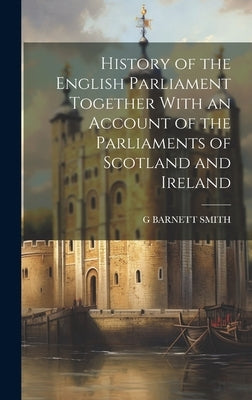 History of the English Parliament Together With an Account of the Parliaments of Scotland and Ireland by Smith, G. Barnett
