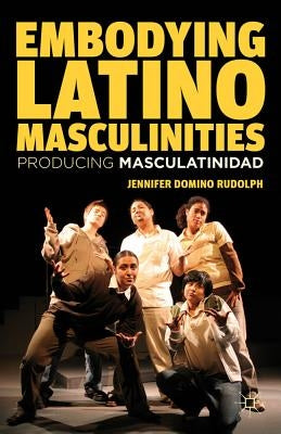 Embodying Latino Masculinities: Producing Masculatinidad by Rudolph, J.