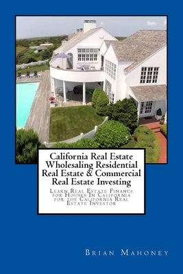 California Real Estate Wholesaling Residential Real Estate & Commercial Real Estate Investing: Learn Real Estate Finance for Houses In California for by Mahoney, Brian