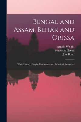 Bengal and Assam, Behar and Orissa: Their History, People, Commerce and Industrial Resources by Playne, Somerset