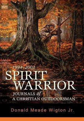 Spirit Warrior: Journals of a Christian Outdoorsman by Wigton, Donald Meade, Jr.