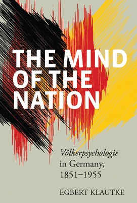 The Mind of the Nation: Völkerpsychologie in Germany, 1851-1955 by Klautke, Egbert