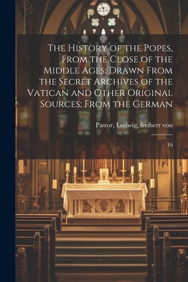 The History of the Popes, From the Close of the Middle Ages: Drawn From the Secret Archives of the Vatican and Other Original Sources; From the German by Pastor, Ludwig