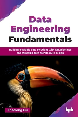 Data Engineering Fundamentals: Building scalable data solutions with ETL pipelines and strategic data architecture design (English Edition) by Liu, Zhaolong