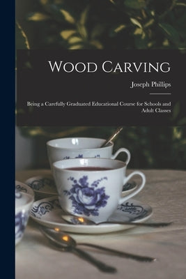 Wood Carving: Being a Carefully Graduated Educational Course for Schools and Adult Classes by Phillips, Joseph