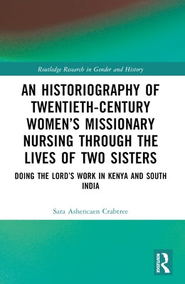An Historiography of Twentieth-Century Women's Missionary Nursing Through the Lives of Two Sisters: Doing the Lord's Work in Kenya and South India by Ashencaen Crabtree, Sara