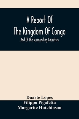 A Report Of The Kingdom Of Congo: And Of The Surrounding Countries; Drawn Out Of The Writings And Discourses Of The Portuguese by Lopes, Duarte