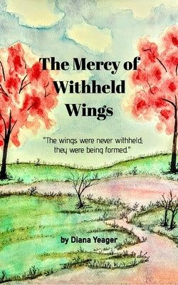 The Mercy of Withheld Wings: The wings were never withheld; they were being formed. by Yeager, Diana