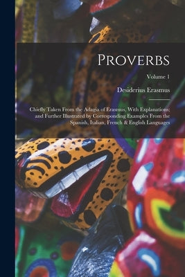 Proverbs: Chiefly Taken From the Adagia of Erasmus, With Explanations; and Further Illustrated by Corresponding Examples From th by Erasmus, Desiderius