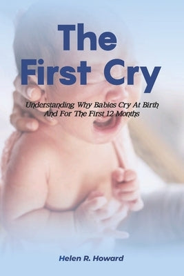 The First Cry: Understanding Why Babies Cry At Birth And For The First 12 Months by Howard, Helen R.