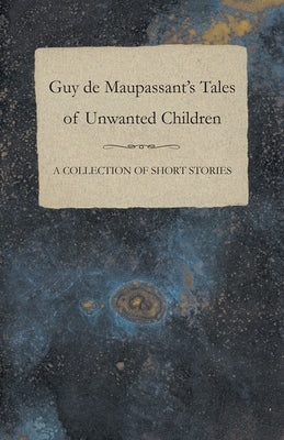 Guy de Maupassant's Tales of Unwanted Children - A Collection of Short Stories by Maupassant, Guy De
