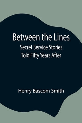 Between the Lines; Secret Service Stories Told Fifty Years After by Bascom Smith, Henry