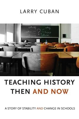 Teaching History Then and Now: A Story of Stability and Change in Schools by Cuban, Larry