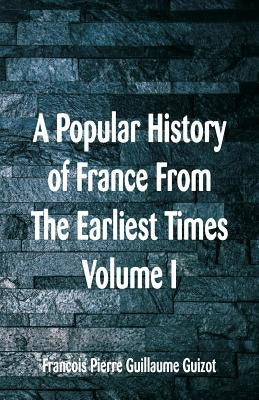 A Popular History of France From The Earliest Times: Volume I by Guillaume Guizot, Francois Pierre