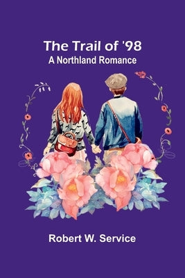 The Trail of '98: A Northland Romance by W. Service, Robert