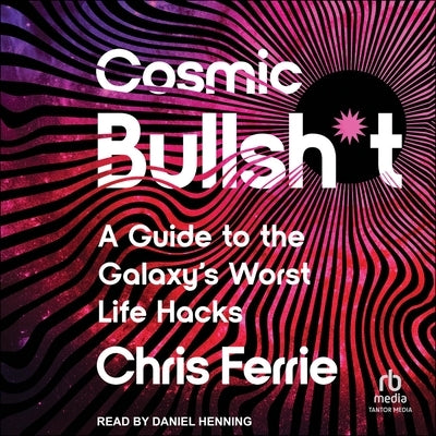 Cosmic Bullsh*t: A Guide to the Galaxy's Worst Life Hacks by Ferrie, Chris