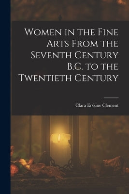 Women in the Fine Arts From the Seventh Century B.C. to the Twentieth Century by Clement, Clara Erskine