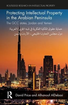 Protecting Intellectual Property in the Arabian Peninsula: The GCC states, Jordan and Yemen by Price, David