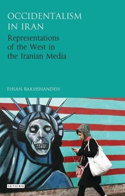 Occidentalism in Iran: Representations of the West in the Iranian Media by Bakhshandeh, Ehsan