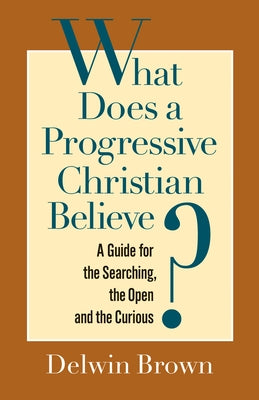 What Does a Progressive Christian Believe?: A Guide for the Searching, the Open, and the Curious by Brown, Delwin