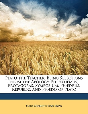 Plato the Teacher: Being Selections from the Apology, Euthydemus, Protagoras, Symposium, Phædrus, Republic, and Phædo of Plato by Plato