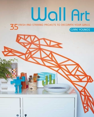 Wall Art: 35 Fresh and Striking Projects to Decorate Your Walls by Youngs, Clare