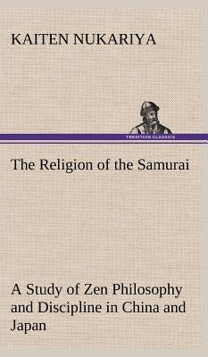 The Religion of the Samurai A Study of Zen Philosophy and Discipline in China and Japan by Nukariya, Kaiten