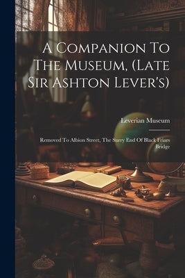 A Companion To The Museum, (late Sir Ashton Lever's): Removed To Albion Street, The Surry End Of Black Friars Bridge by Leverian Museum (London, England)