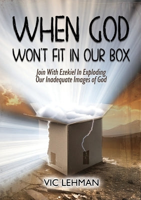 When God Won't Fit in Our Box: Join with Ezekiel In Exploding Our Inadequate Images of God by Lehman, Vic