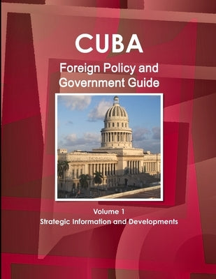 Cuba Foreign Policy and Government Guide Volume 1 Strategic Information and Developments by Ibp, Inc