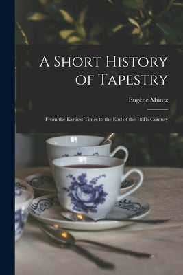 A Short History of Tapestry: From the Earliest Times to the End of the 18Th Century by Müntz, Eugène