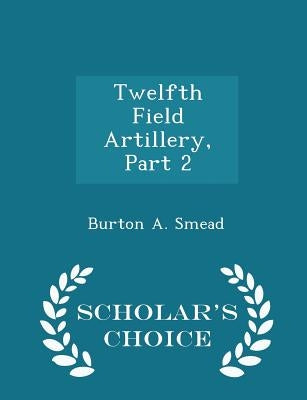 Twelfth Field Artillery, Part 2 - Scholar's Choice Edition by Smead, Burton A.