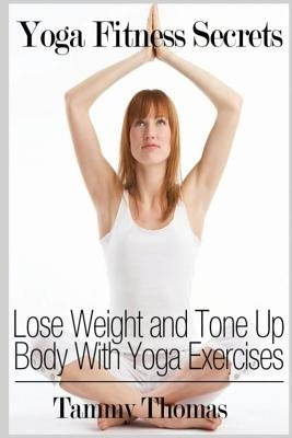 Yoga Fitness Secrets: Lose Weight and Tone Up Body With Yoga Exercises by Thomas, Tammy